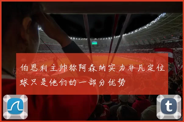 伯恩利主帅称阿森纳实力非凡定位球只是他们的一部分优势