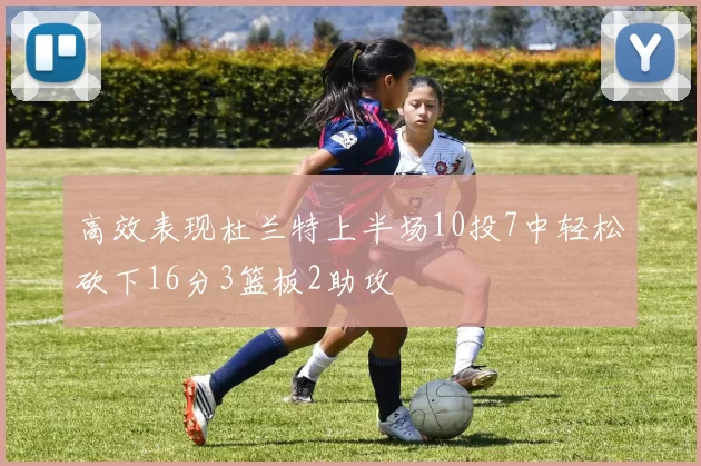 高效表现杜兰特上半场10投7中轻松砍下16分3篮板2助攻