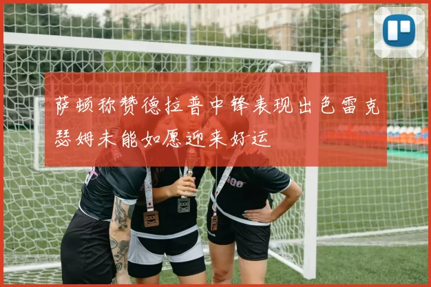 萨顿称赞德拉普中锋表现出色雷克瑟姆未能如愿迎来好运