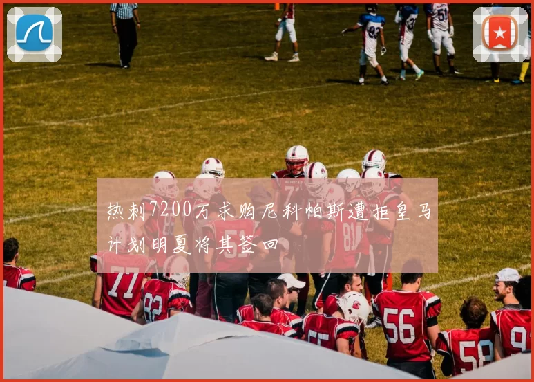 热刺7200万求购尼科帕斯遭拒皇马计划明夏将其签回