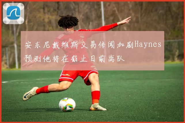 安东尼戴维斯交易传闻加剧Haynes预测他将在截止日前离队