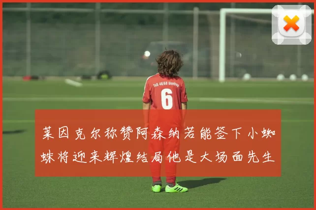 莱因克尔称赞阿森纳若能签下小蜘蛛将迎来辉煌结局他是大场面先生的最佳人选