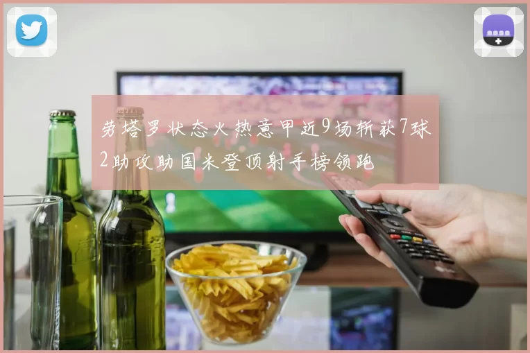 劳塔罗状态火热意甲近9场斩获7球2助攻助国米登顶射手榜领跑