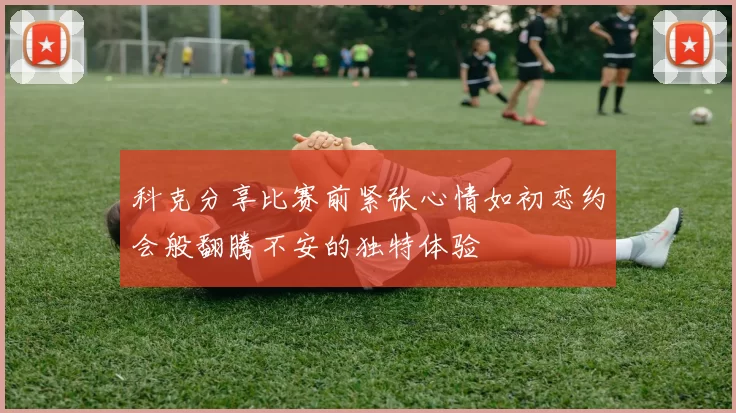 科克分享比赛前紧张心情如初恋约会般翻腾不安的独特体验