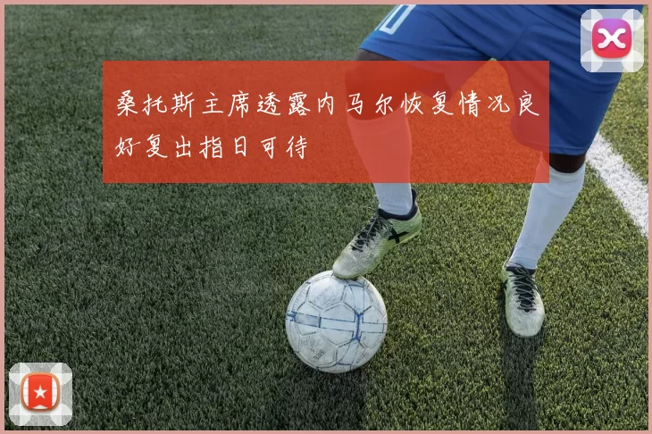 桑托斯主席透露内马尔恢复情况良好复出指日可待