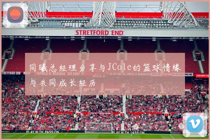 同曦总经理分享与JCole的篮球情缘与共同成长经历