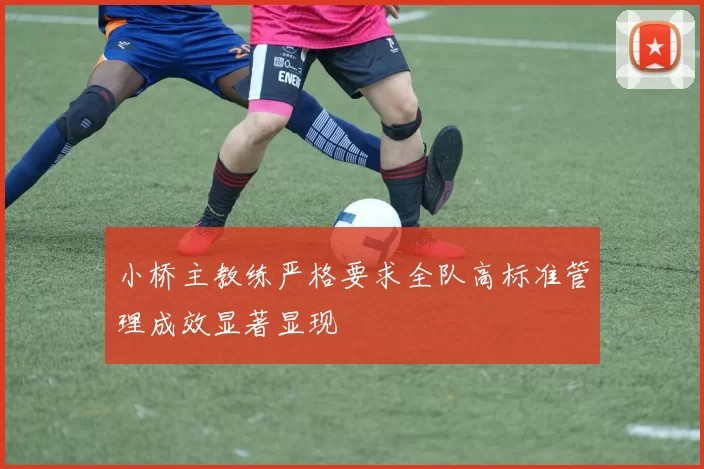 小桥主教练严格要求全队高标准管理成效显著显现