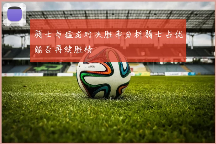 骑士与猛龙对决胜率分析骑士占优能否再续胜绩
