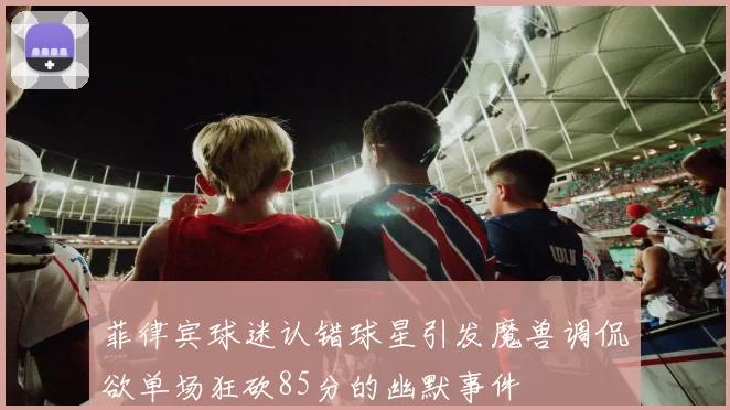 菲律宾球迷认错球星引发魔兽调侃欲单场狂砍85分的幽默事件