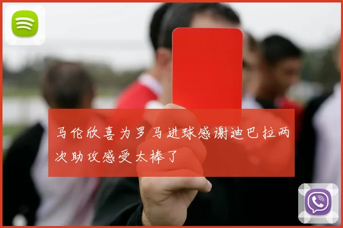 马伦欣喜为罗马进球感谢迪巴拉两次助攻感受太棒了