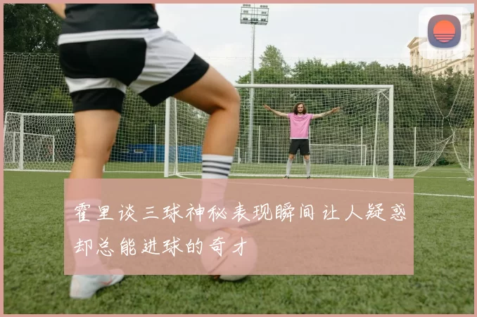 霍里谈三球神秘表现瞬间让人疑惑却总能进球的奇才