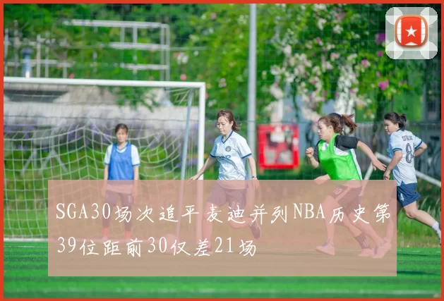 SGA30场次追平麦迪并列NBA历史第39位距前30仅差21场