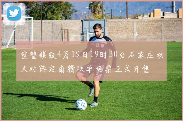 重整旗鼓4月19日19时30分石家庄功夫对阵定南赣联单场票正式开售