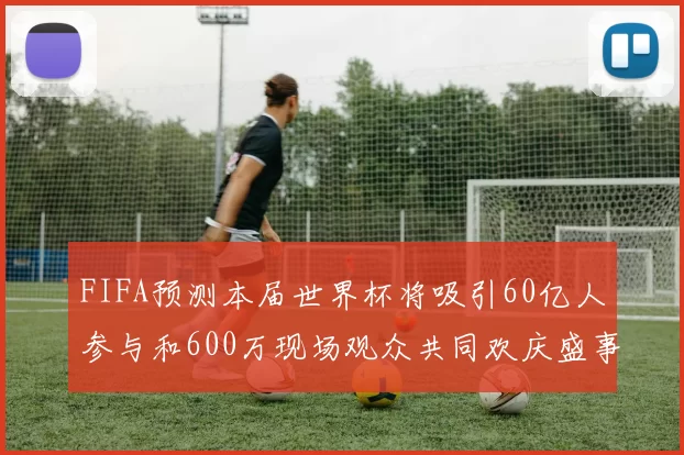FIFA预测本届世界杯将吸引60亿人参与和600万现场观众共同欢庆盛事