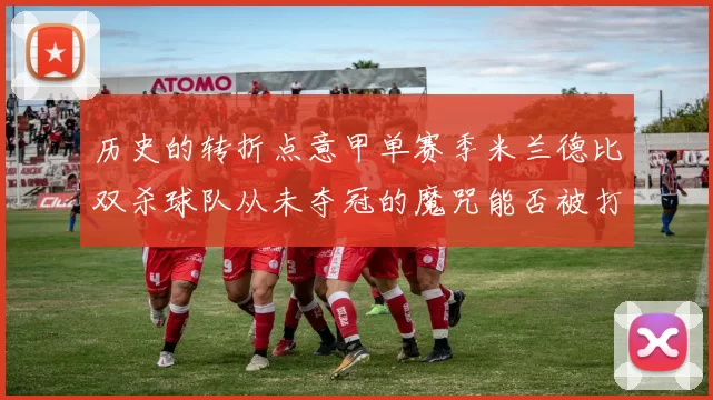 历史的转折点意甲单赛季米兰德比双杀球队从未夺冠的魔咒能否被打破